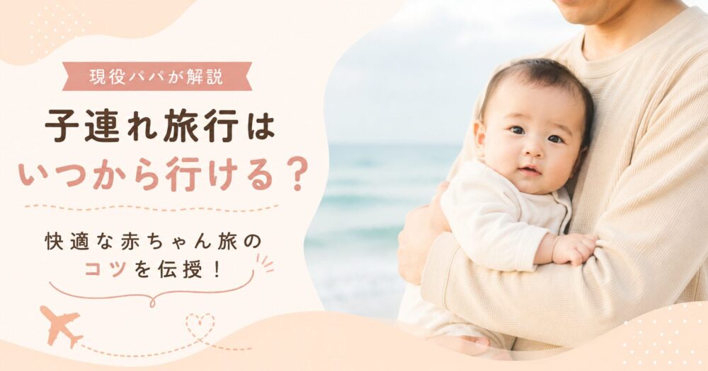 子連れ旅行はいつから行ける?現役パパが快適な赤ちゃん旅のコツを伝授